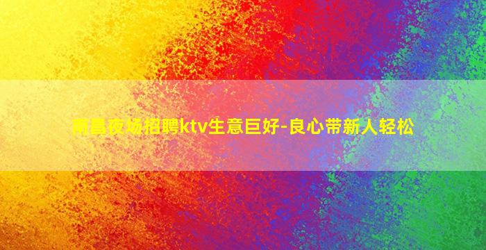 南昌夜场招聘ktv生意巨好-良心带新人轻松